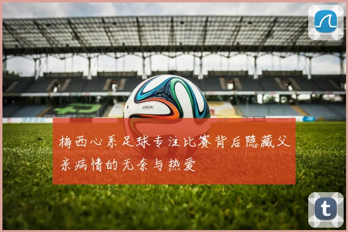 梅西心系足球专注比赛背后隐藏父亲病情的无奈与热爱