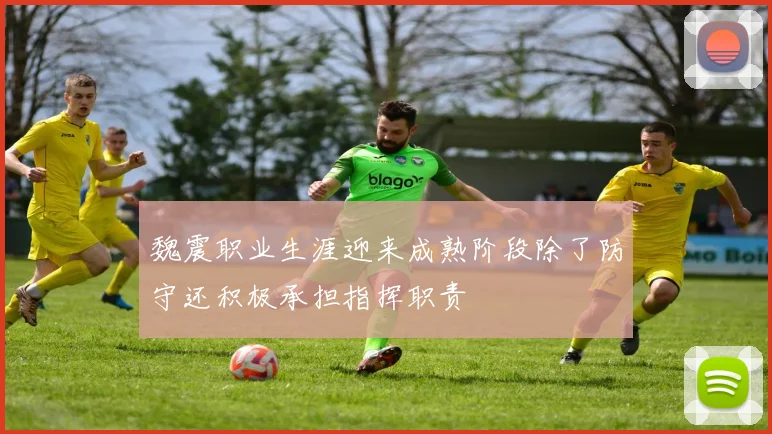 魏震职业生涯迎来成熟阶段除了防守还积极承担指挥职责