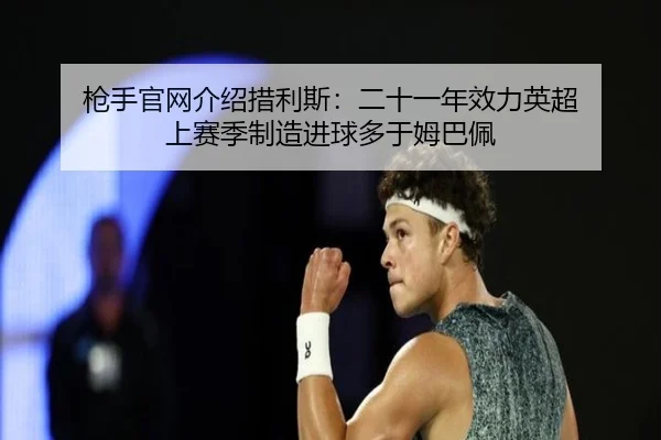 枪手官网介绍措利斯：二十一年效力英超 上赛季制造进球多于姆巴佩